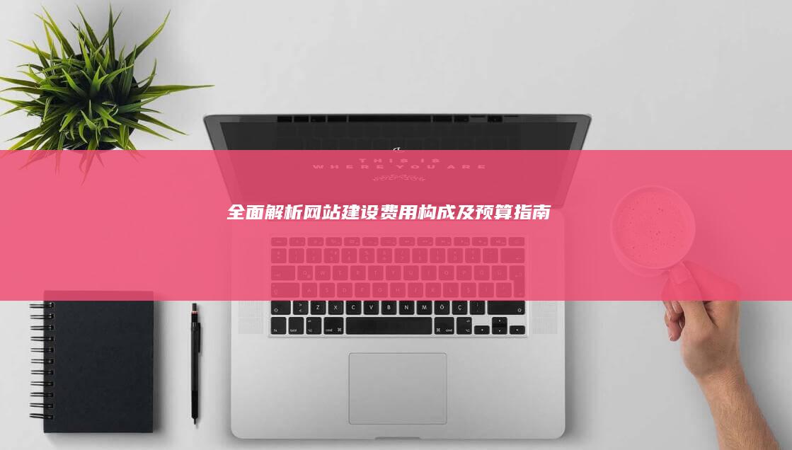 全面解析：网站建设费用构成及预算指南