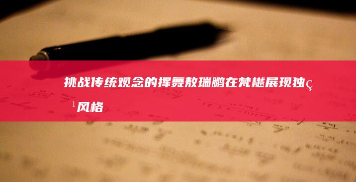 挑战传统观念的挥舞：敖瑞鹏在梵樾展现独特风格